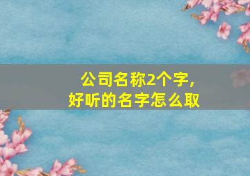 公司名称2个字,好听的名字怎么取