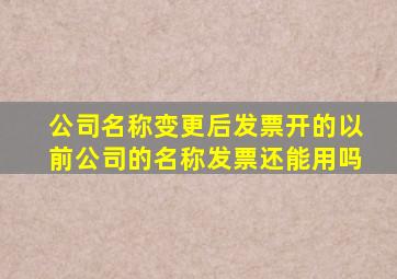 公司名称变更后发票开的以前公司的名称发票还能用吗