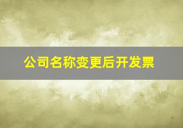 公司名称变更后开发票