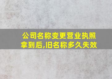 公司名称变更营业执照拿到后,旧名称多久失效