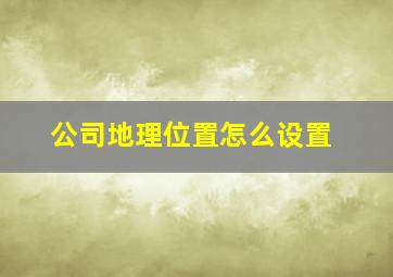 公司地理位置怎么设置