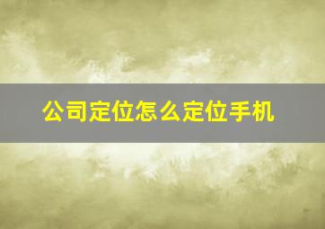 公司定位怎么定位手机