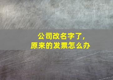 公司改名字了,原来的发票怎么办