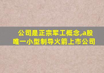 公司是正宗军工概念,a股唯一小型制导火箭上市公司