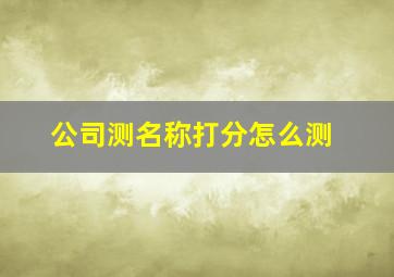 公司测名称打分怎么测