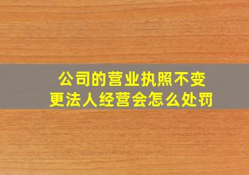 公司的营业执照不变更法人经营会怎么处罚