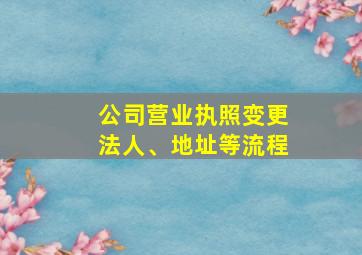 公司营业执照变更法人、地址等流程