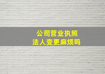 公司营业执照法人变更麻烦吗