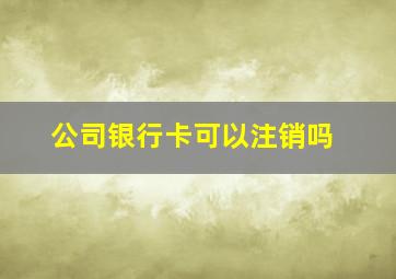 公司银行卡可以注销吗