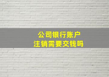 公司银行账户注销需要交钱吗