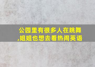 公园里有很多人在跳舞,姐姐也想去看热闹英语