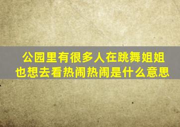 公园里有很多人在跳舞姐姐也想去看热闹热闹是什么意思