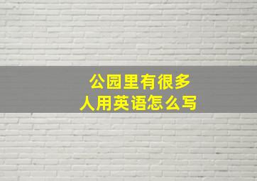 公园里有很多人用英语怎么写