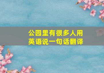 公园里有很多人用英语说一句话翻译