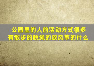 公园里的人的活动方式很多有散步的跳绳的放风筝的什么