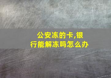 公安冻的卡,银行能解冻吗怎么办