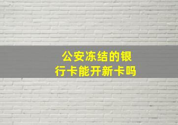 公安冻结的银行卡能开新卡吗