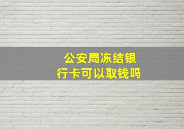 公安局冻结银行卡可以取钱吗