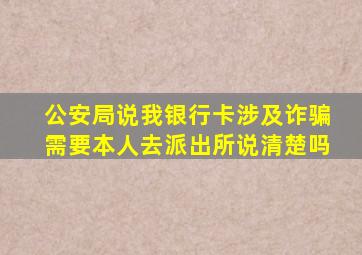 公安局说我银行卡涉及诈骗需要本人去派出所说清楚吗