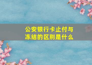 公安银行卡止付与冻结的区别是什么