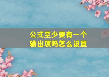 公式至少要有一个输出项吗怎么设置