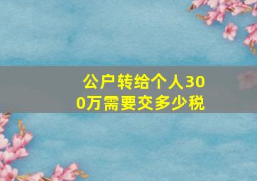 公户转给个人300万需要交多少税