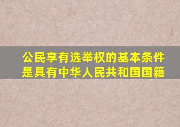 公民享有选举权的基本条件是具有中华人民共和国国籍