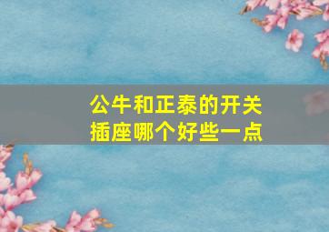 公牛和正泰的开关插座哪个好些一点