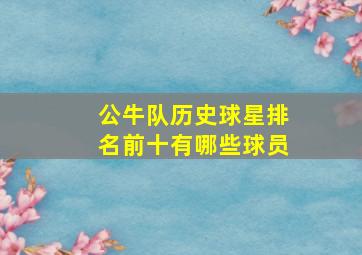 公牛队历史球星排名前十有哪些球员