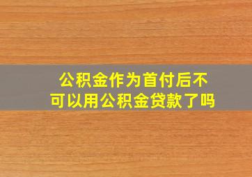 公积金作为首付后不可以用公积金贷款了吗