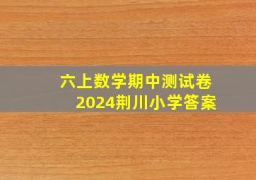 六上数学期中测试卷2024荆川小学答案