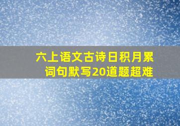 六上语文古诗日积月累词句默写20道题超难