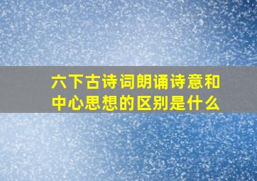 六下古诗词朗诵诗意和中心思想的区别是什么