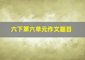 六下第六单元作文题目