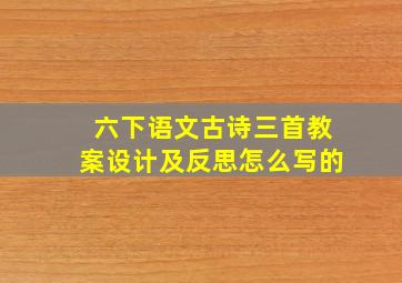 六下语文古诗三首教案设计及反思怎么写的