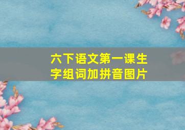 六下语文第一课生字组词加拼音图片