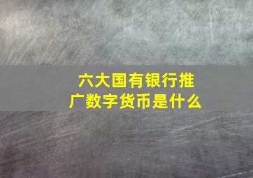 六大国有银行推广数字货币是什么