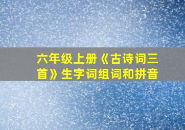 六年级上册《古诗词三首》生字词组词和拼音