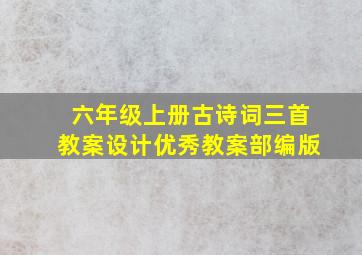 六年级上册古诗词三首教案设计优秀教案部编版