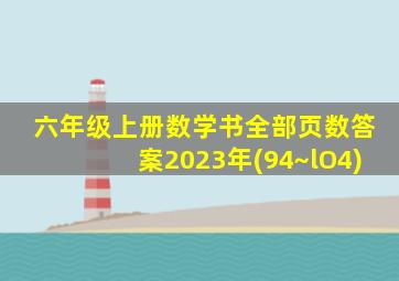 六年级上册数学书全部页数答案2023年(94~lO4)