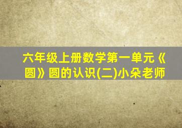 六年级上册数学第一单元《圆》圆的认识(二)小朵老师