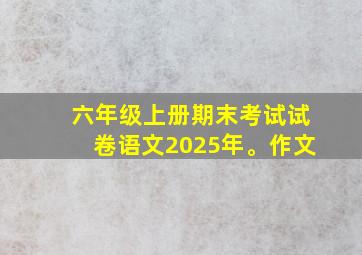 六年级上册期末考试试卷语文2025年。作文