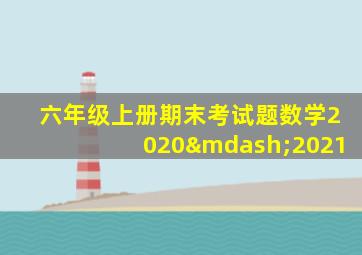 六年级上册期末考试题数学2020—2021