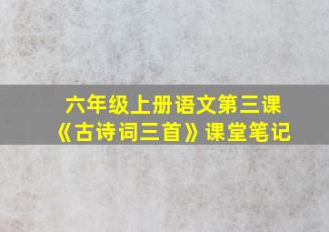 六年级上册语文第三课《古诗词三首》课堂笔记