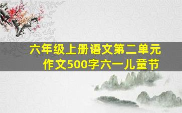 六年级上册语文第二单元作文500字六一儿童节