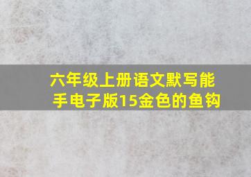 六年级上册语文默写能手电子版15金色的鱼钩