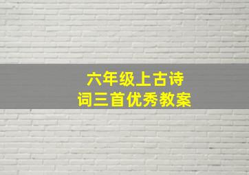 六年级上古诗词三首优秀教案