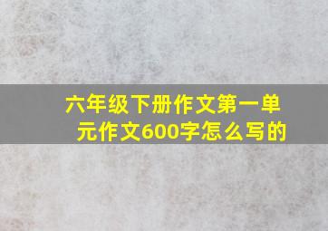 六年级下册作文第一单元作文600字怎么写的