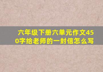 六年级下册六单元作文450字给老师的一封信怎么写