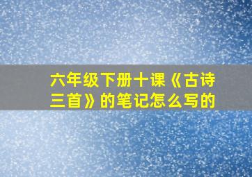 六年级下册十课《古诗三首》的笔记怎么写的